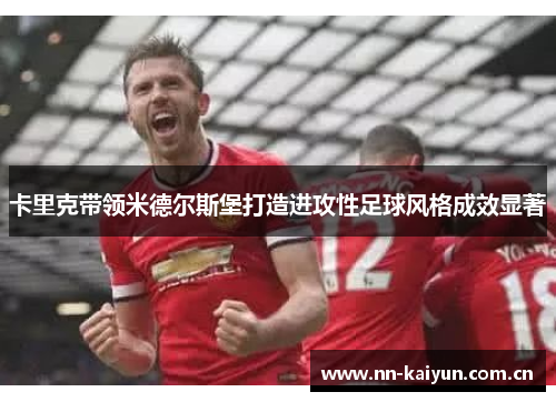 卡里克带领米德尔斯堡打造进攻性足球风格成效显著 卡里克带领米德尔斯堡打造进攻性足球风格成效显著