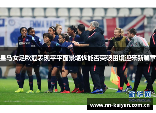 皇马女足欧冠表现平平前景堪忧能否突破困境迎来新篇章 皇马女足欧冠表现平平前景堪忧能否突破困境迎来新篇章
